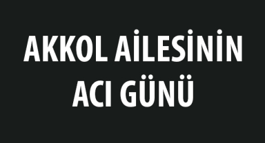 Akkol ailesinin acı günü