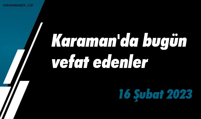 Karaman'da bugün vefat edenler 16 Şubat 2023