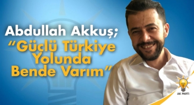 Abdullah Akkuş; “Güçlü Türkiye Yolunda Bende Varım”