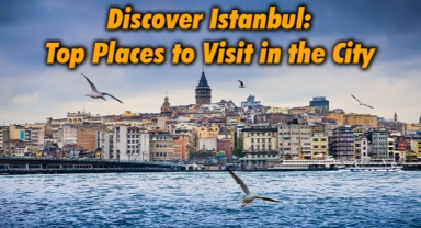 Discover Istanbul: Top Places to Visit in the City
