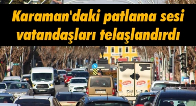 Karaman'daki patlama sesi vatandaşları telaşlandırdı