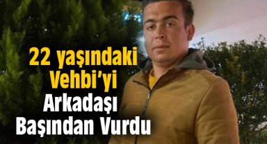 22 yaşındaki Vehbi arkadaşı tarafından öldürüldü