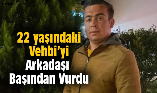 22 yaşındaki Vehbi arkadaşı tarafından öldürüldü