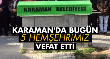 Karaman'da bugün 5 hemşehrimiz vefat etti