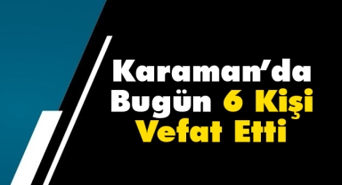 Karaman'da bugün 6 kişi vefat etti