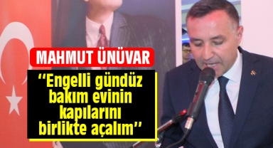 Mahmut Ünüvar: ‘’Engelli gündüz bakım evinin kapılarını birlikte açalım’’