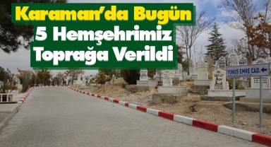 Karaman'da bugün 5 hemşehrimiz toprağa verildi