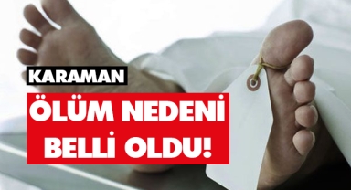 Karamanlı vatandaşın ölüm nedeni belli oldu