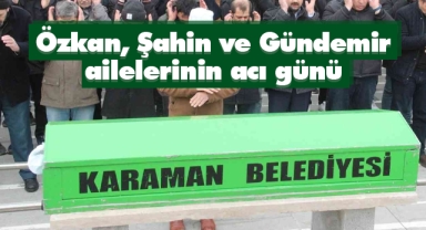 Özkan, Şahin ve Gündemir ailelerinin acı günü