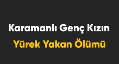Karamanlı genç kızın yürek yakan ölümü