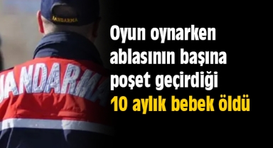 Oyun oynarken ablasının başına poşet geçirdiği 10 aylık bebek öldü