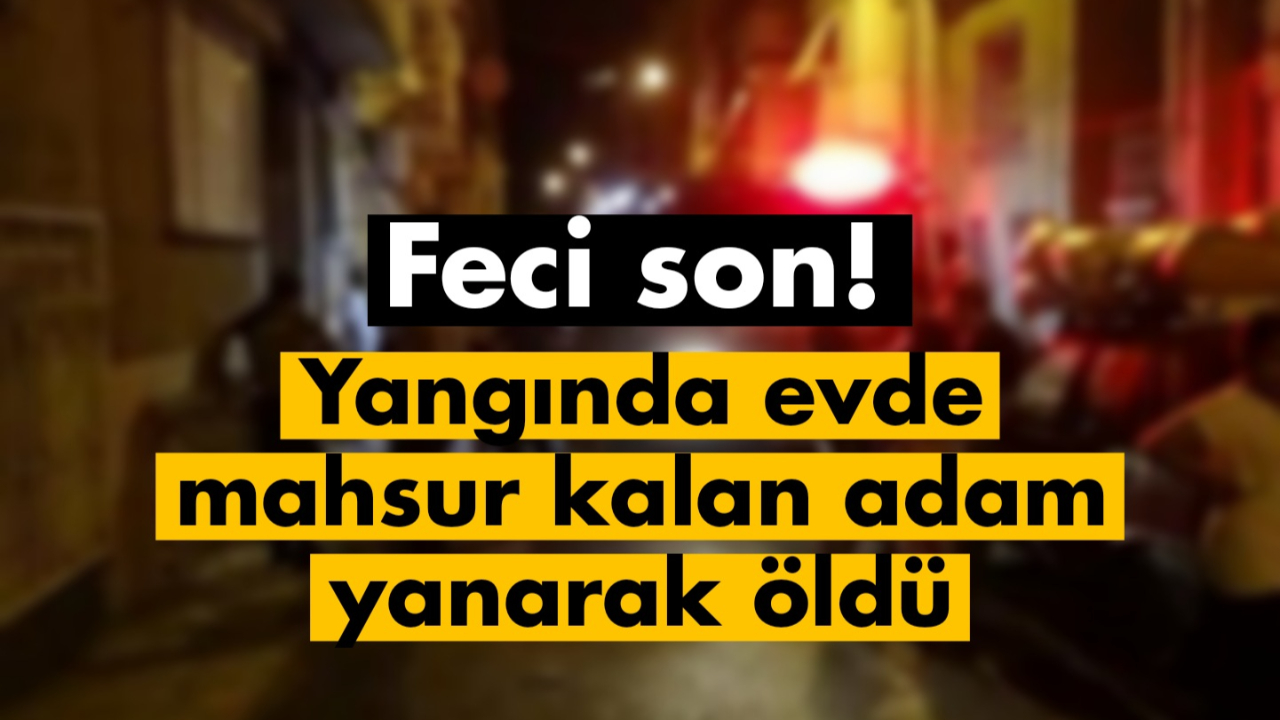 Mahsur kalan Hasan Akbaş yanarak öldü