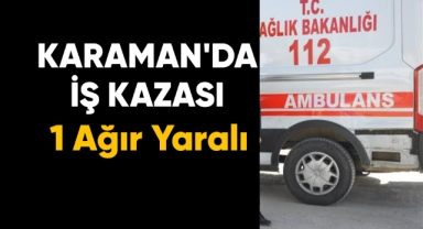 Karaman'da iş kazası: 1 ağır yaralı