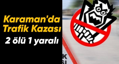 Karaman'da trafik kazası: 2 ölü, 1 yaralı