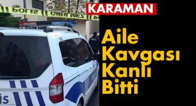 Karaman'da aile kavgası kanlı bitti