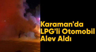 Karaman'da LPG'li araç alev aldı