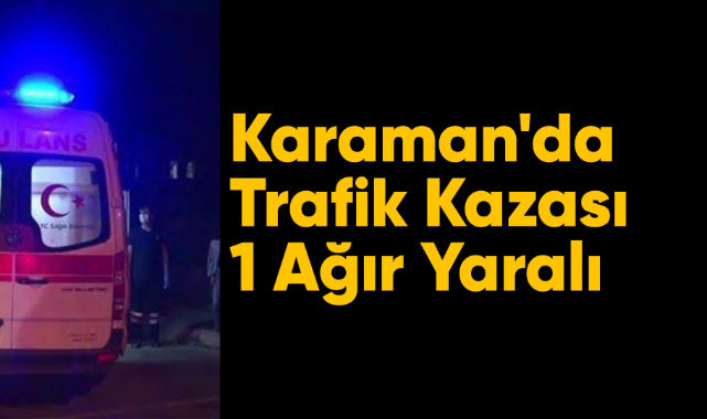 Karaman'da trafik kazası: 1 ağır yaralı