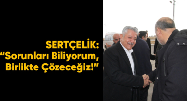 SERTÇELİK: “Sorunları Biliyorum, Birlikte Çözeceğiz!”