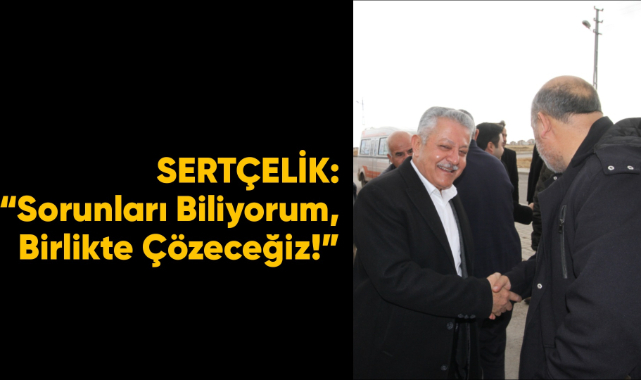 SERTÇELİK: “Sorunları Biliyorum, Birlikte Çözeceğiz!”