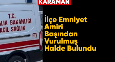 Ayrancı ilçe emniyet amiri başından vurulmuş halde bulundu