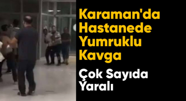 Karaman'da hastanede tekme yumruklu kavga
