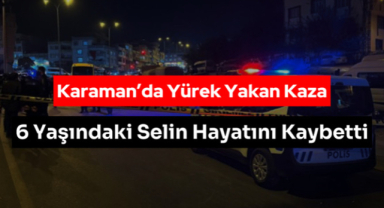 Karaman’da Yürek Yakan Kaza: 6 Yaşındaki Selin Hayatını Kaybetti