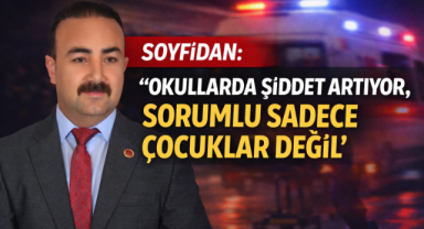 SOYFİDAN:”OKULLARDA ŞİDDET ARTIYOR, SORUMLU SADECE ÇOCUKLAR DEĞİL