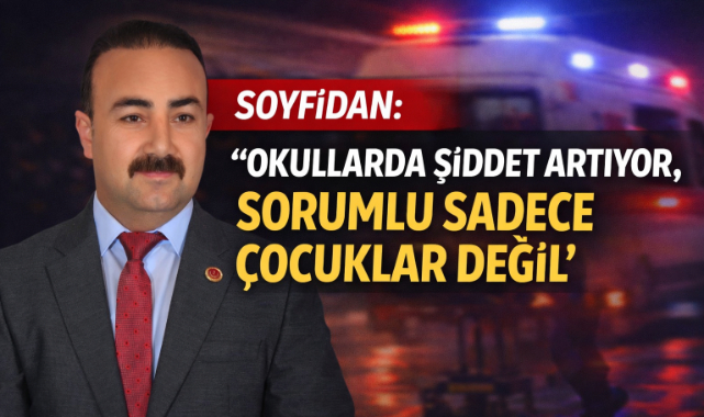 SOYFİDAN:”OKULLARDA ŞİDDET ARTIYOR, SORUMLU SADECE ÇOCUKLAR DEĞİL