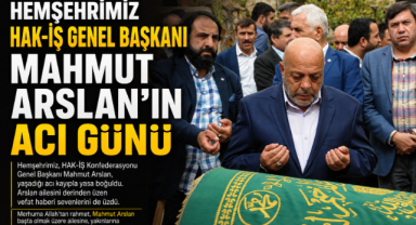 Hemşehrimiz Hak-İş Genel Başkanı Mahmut Arslan’ın Acı Günü