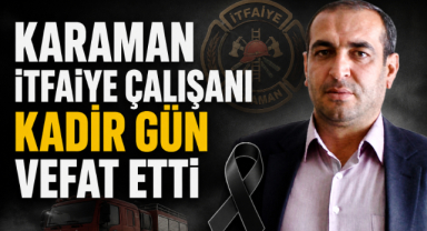 Karaman İtfaiye Çalışanı Kadir Gün Vefat Etti