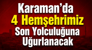 Karaman’da 4 Hemşehrimiz Son Yolculuğuna Uğurlanacak